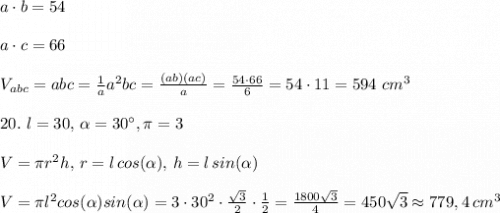 a\cdot b = 54\\\\a\cdot c = 66\\\\V_{abc} = abc=\frac{1}{a}a^2bc=\frac{(ab)(ac)}{a}=\frac{54\cdot66}{6} = 54\cdot11= 594\ cm^3\\\\20.\ l=30,\,\alpha=30^{\circ}, \pi = 3\\\\V = \pi r^2h, \, r = l\,cos(\alpha),\,h=l\,sin(\alpha)\\\\V=\pi l^2cos(\alpha)sin(\alpha)=3\cdot30^2\cdot\frac{\sqrt{3}}{2} \cdot\frac{1}{2}=\frac{1800\sqrt{3}}{4}=450\sqrt{3} \approx779,4\,cm^3