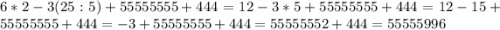 6*2-3(25:5) + 55555555+444 = 12 - 3*5 + 55555555+444 = 12 - 15 + 55555555+444 = -3 + 55555555+444 = 55555552 + 444 = 55555996