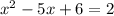 x^{2} -5x + 6 = 2