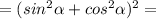 =(sin^2\alpha +cos^2\alpha)^2 =