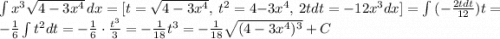 \int {x^3\sqrt{4-3x^4}} \, dx = [t=\sqrt{4-3x^4},\ t^2=4-3x^4, \ 2tdt=-12x^3dx]=\int{(-\frac{2tdt}{12})t} =-\frac{1}{6} \int t^2dt=-\frac{1}{6}\cdot \frac{t^3}{3}=-\frac{1}{18}t^3=-\frac{1}{18}\sqrt{(4-3x^4)^3}+C