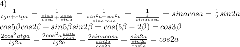 4)\\\frac{1}{tga+ctga}=\frac{1}{\frac{sina}{cosa}+\frac{cosa}{sina}}=\frac{1}{\frac{sin^2a+cos^2a}{sinacosa}}=\frac{1}{\frac{1}{sinacosa}}=sinacosa=\frac{1}{2}sin2a\\cos5\beta cos2\beta + sin5 \beta sin 2\beta =cos(5 \beta -2 \beta )=cos 3\beta\\\frac{2cos^2atga}{tg2a}=\frac{2cos^2a\frac{sina}{cosa}}{tg2a}=\frac{2sinacosa}{\frac{sin2a}{cos2a}}=\frac{sin2a}{{\frac{sin2a}{cos2a}}}=cos2a