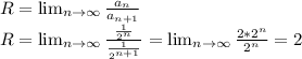 R= \lim_{n \to \infty} \frac{a_n}{a_{n+1}}\\R= \lim_{n \to \infty} \frac{\frac{1}{2^n} }{\frac{1}{2^{n+1}} } = \lim_{n \to \infty} \frac{2*2^n}{2^n}=2