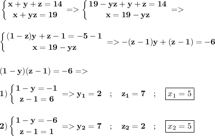 \displaystyle\bf \left \{ {{x+y+z=14} \atop {x+yz=19}} \right. =\left \{ {{19-yz+y+z=14} \atop {x=19-yz}} \right. = \\\\\\\left \{ {{(1-z)y+z-1=-5-1} \atop {x=19-yz}} \right. =-(z-1)y+(z-1)=-6\\\\\\(1-y)(z-1)=-6= \\\\1)\left \{ {{1-y=-1} \atop {z-1=6} \right. =y_1=2\quad;\quad z_1=7 \quad ; \quad \boxed{x_1=5}\\\\\\2)\left \{ {{1-y=-6} \atop {z-1=1}} \right. = y_2=7 \quad ; \quad z_2=2 \quad; \quad \boxed{x_2=5}