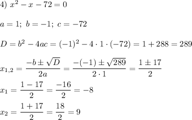 4)\ x^2-x-72=0\\\\a=1;\ b=-1;\ c=-72\\\\D=b^2-4ac=(-1)^2-4\cdot1\cdot(-72)=1+288=289\\\\x_{1,2}=\dfrac{-b\pm\sqrt{D}}{2a}=\dfrac{-(-1)\pm\sqrt{289}}{2\cdot1}=\dfrac{1\pm{17}}{2}\\\\x_1=\dfrac{1-17}{2}=\dfrac{-16}{2}=-8\\\\x_2=\dfrac{1+17}{2}=\dfrac{18}{2}=9