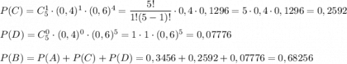 P(C)=C_5^1\cdot(0,4)^1\cdot (0,6)^4=\dfrac{5!}{1!(5-1)!} \cdot0,4\cdot 0,1296=5 \cdot0,4\cdot 0,1296=0,2592\\ \\ P(D)=C_5^0\cdot(0,4)^0\cdot (0,6)^5=1\cdot1\cdot(0,6)^5=0,07776\\ \\ P(B)=P(A)+P(C)+P(D)=0,3456+0,2592+0,07776=0,68256