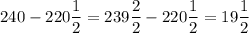 240 - 220\dfrac{1}{2} =239\dfrac{2}{2} - 220\dfrac{1}{2} =19\dfrac{1}{2}