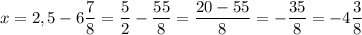 \displaystyle x=2,5-6\frac{7}{8} =\frac{5}{2}-\frac{55}{8}=\frac{20-55}{8} =-\frac{35}{8}=-4\frac{3}{8}