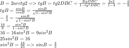 B=2arctg2 = tgB=tg2DBC=\frac{2tgDBC}{1-tg^2DBC}=\frac{2*2}{1-4}=-\frac{4}{3} \\tgB=\frac{sinB}{cosB}=\frac{sinB}{\sqrt{1-sin^2B} }\\-\frac{4}{3}=\frac{sinB}{\sqrt{1-sin^2B}}\\\frac{16}{9}=\frac{sin^2B}{1-sin^2B} \\16-16sin^2B=9sin^2B\\25sin^2B=16\\sin^2B=\frac{16}{25}=sinB=\frac{4}{5}