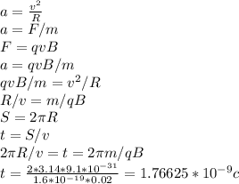 a=\frac{v^2}{R}\\a=F/m\\F=qvB\\a=qvB/m\\qvB/m=v^2/R\\R/v=m/qB\\S=2\pi R\\t=S/v\\2\pi R/v=t=2\pi m/qB\\t=\frac{2*3.14*9.1*10^{-31}}{1.6 *10^{-19}*0.02}=1.76625 *10^{-9} c