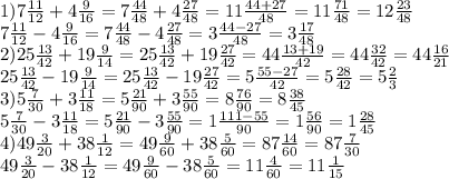 1)7 \frac{11}{12} + 4 \frac{9}{16} = 7 \frac{44}{48} + 4 \frac{27}{48} = 11 \frac{44 + 27}{48} = 11 \frac{71}{48} = 12 \frac{23}{48} \\ 7 \frac{11}{12} - 4 \frac{9}{16} = 7 \frac{44}{48} - 4 \frac{27}{48} = 3 \frac{44 - 27}{48} = 3 \frac{17}{48} \\ 2)25 \frac{13}{42} + 19 \frac{9}{14} =25 \frac{13}{42} + 19 \frac{27}{42} = 44 \frac{13 + 19}{42} = 44 \frac{32}{42} = 44 \frac{16}{21} \\ 25 \frac{13}{42} - 19 \frac{9}{14} = 25 \frac{13}{42} - 19 \frac{27}{42} = 5 \frac{55 - 27}{42} = 5 \frac{28}{42} = 5 \frac{2}{3} \\ 3)5 \frac{7}{30} + 3 \frac{11}{18} = 5 \frac{21}{90} + 3 \frac{55}{90} = 8 \frac{76}{90} = 8 \frac{38}{45} \\ 5 \frac{7}{30} - 3 \frac{11}{18} = 5 \frac{21}{90} - 3 \frac{55}{90} = 1 \frac{111 - 55}{90} = 1 \frac{56}{90} = 1 \frac{28}{45} \\ 4)49 \frac{3}{20} + 38 \frac{1}{12} = 49 \frac{9}{60} + 38 \frac{5}{60} = 87 \frac{14}{60} = 87\frac{7}{30} \\ 49 \frac{3}{20} - 38 \frac{1}{12} = 49 \frac{9}{60} - 38 \frac{5}{60} = 11 \frac{4}{60} = 11 \frac{1}{15}