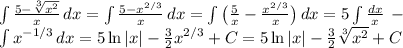 \int {\frac{5-\sqrt[3]{x^2} }{x} } \, dx=\int {\frac{5-x^{2/3}}{x} } \, dx =\int {\big(\frac{5}{x}-\frac{x^{2/3}}{x}\big) } \, dx =5\int {\frac{dx}{x} } \, -\\\int {x^{-1/3}} \, dx =5\ln|x|-\frac{3}{2}x^{2/3}+C= 5\ln|x|-\frac{3}{2}\sqrt[3]{x^2} +C