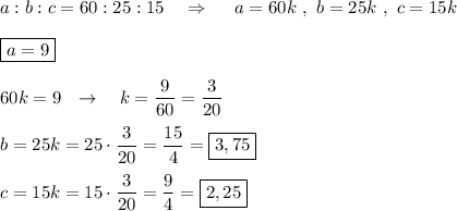 a:b:c=60:25:15\ \ \ \Rightarrow \ \ \ \ a=60k\ ,\ b=25k\ ,\ c=15k\\\\\boxed{a=9}\\\\60k=9\ \ \to \ \ \ k=\dfrac{9}{60}=\dfrac{3}{20}\\\\b=25k=25\cdot \dfrac{3}{20}=\dfrac{15}{4}=\boxed{3,75}\\\\c=15k=15\cdot \dfrac{3}{20}=\dfrac{9}{4}=\boxed{2,25}