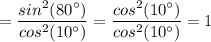 =\dfrac{sin^2(80^{\circ} )}{cos^2(10^{\circ} )}=\dfrac{cos^2(10^{\circ} )}{cos^2(10^{\circ} )}=1