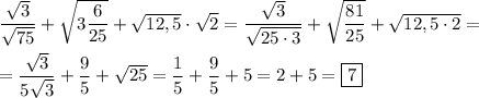 \dfrac{\sqrt{3} }{\sqrt{75} }+\sqrt{3\dfrac{6}{25} }+\sqrt{12,5}\cdot\sqrt{2}=\dfrac{\sqrt{3} }{\sqrt{25\cdot3} }+\sqrt{\dfrac{81}{25} }+\sqrt{12,5\cdot2}= \\\\=\dfrac{\sqrt{3} }{5\sqrt{3} } +\dfrac{9}{5} +\sqrt{25}=\dfrac{1}{5}+\dfrac{9}{5}+5=2+5=\boxed7