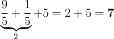 \displaystyle\ \Large \boldsymbol{} \underbrace{ \frac{9}{5} +\frac{1}{5}}_{2} +5=2+5=\bold7