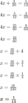 4x + \frac{3}{20} = \frac{5}{12} \\ \\ 4x = \frac{5}{12} - \frac{3}{20} \\ \\ 4x = \frac{25}{60} - \frac{9}{60} \\ \\ 4x = \frac{16}{60} \\ \\ x = \frac{16}{60} \div 4 \\ \\ x = \frac{16}{60} \div \frac{4}{1} \\ \\ x = \frac{16}{60} \times \frac{1}{4} \\ \\ x = \frac{16}{240} \\ \\ \boldsymbol{x = \frac{1}{15} }