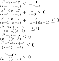 \frac{x^2-9x+17}{(x-1)(x-3)}\leq -\frac{1}{x-3} \\\frac{x^2-9x+17}{(x-1)(x-3)}+\frac{1}{x-3} \leq 0\\\frac{x^2-9x+17}{(x-1)(x-3)}+\frac{x-1}{(x-3)(x-1)} \leq 0\\\frac{x^2-9x+17+x-1}{(x-1)(x-3)} \leq 0\\\frac{x^2-8x+16}{(x-1)(x-3)} \leq 0\\\frac{x^2-2*4*x+4^2}{(x-1)(x-3)} \leq 0\\\\\frac{(x-4)^2}{(x-1)(x-3)} \leq 0\\