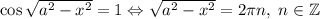 \cos\sqrt{a^2-x^2}=1\Leftrightarrow \sqrt{a^2-x^2}=2\pi n,\; n\in\mathbb Z