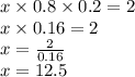 x \times 0.8 \times 0.2 = 2 \\ x \times 0.16 = 2 \\ x = \frac{2}{0.16} \\ x = 12.5