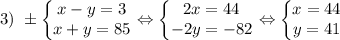 3) \ \pm \left\{\begin{matrix} x-y=3 \\ x+y=85\end{matrix}\right. \Leftrightarrow \left\{\begin{matrix} 2x=44 \\ -2y=-82\end{matrix}\right. \Leftrightarrow \left\{\begin{matrix} x=44 \\ y=41\end{matrix}\right.