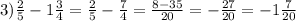 3) \frac{2}{5} - 1 \frac{3}{4} = \frac{2}{5} - \frac{7}{4} = \frac{8 - 35}{20} = - \frac{27}{20} = - 1 \frac{7}{20}