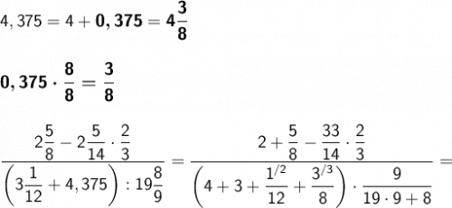 \large \boldsymbol {} \displaystyle{} \sf 4,375=4+\boldsymbol {\sf 0,375}=\boldsymbol {\sf 4\frac{3}{8} } \\\\\\ \boldsymbol {\sf 0,375\cdot \frac{8}{8}=\frac{3}{8 } } \\\\\\ \frac{2\dfrac{5}{8}-2\dfrac{5}{14}\cdot \dfrac{2}{3} }{\bigg(3 \dfrac{1}{12}+4,375\bigg):19 \dfrac{8}{9} } = \dfrac{2+\dfrac{5}{8}-\dfrac{33}{14} \cdot \dfrac{2}{3} }{\bigg(4+ 3+\dfrac{1^{/2}}{12} +\dfrac{3^{/3}}{8} \bigg) \cdot \dfrac{9 }{19\cdot 9+8} } = \\\\\\