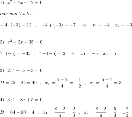 1)\ \ x^2+7x+12=0\\\\teorema\ Vieta:\\\\-4\cdot (-3)=12\ \ ,\ \ \ -4+(-3)=-7\ \ \ \Rightarrow \ \ \ x_1=-4\ ,\ x_2=-3\\\\\\2)\ \ x^2-2x-35=0\\\\7\cdot (-5)=-35\ \ ,\ \ 7+(-5)=2\ \ \Rightarrow \ \ \ x_1=-5\ ,\ x_2=7\\\\\\3)\ \ 2x^2-5x-3=0\\\\D=25+24=49\ \ ,\ \ x_1=\dfrac{5-7}{4}=-\dfrac{1}{2}\ \ ,\ \ x_2=\dfrac{5+7}{4}=3\\\\\\4)\ \ 3x^2-8x+5=0\\\\D=64-60=4\ \ ,\ \ x_1=\dfrac{8-2}{6}=\dfrac{2}{3}\ \ ,\ \ x_2=\dfrac{8+2}{6}=\dfrac{5}{3}=1\dfrac{2}{3}