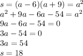 s = (a - 6)(a + 9) = {a}^{2} \\ {a}^{2} + 9a - 6a - 54 = {a}^{2} \\ 9a - 6a - 54 = 0 \\ 3a - 54 = 0 \\ 3a = 54 \\ s = 18