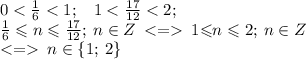 0 < \tfrac{1}{6} < 1 ; \: \: \: \: 1 < \tfrac{17}{12} < 2; \ \\ \small\frac{1}{6} \leqslant n \leqslant \frac{17}{12} ; \: n \in Z \: < = \: 1 {\leqslant }n \leqslant2 ; \: n \in Z \\ < = \: n \in \{1; \:2 \}