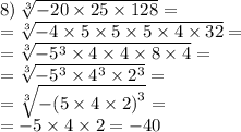 \\ \\ 8) \: \sqrt[3]{ - 20 \times 25 \times 128 } = \\ = \sqrt[3]{ - 4 \times 5 \times 5 \times 5 \times 4 \times 32} = \\ = \sqrt[3]{ - {5}^{3} \times 4 \times 4 \times 8 \times 4} = \\ = \sqrt[3]{ - {5}^{3} \times {4}^{3} \times {2}^{3} } = \\ = \sqrt[3]{ - ( {5 \times 4 \times 2)}^{3} } = \\ = - 5 \times 4 \times 2 = - 40