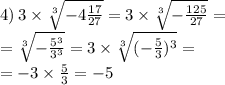 \\ \\ 4) \: 3 \times \sqrt[3]{ - 4 \frac{17}{27} } = 3 \times \sqrt[3]{ - \frac{ 125}{27} } = \\ = \sqrt[3]{ - \frac{ {5}^{3} }{ {3}^{3} } } = 3 \times \sqrt[3]{( - \frac{ {5} }{3} )^{3} } = \\ = - 3 \times \frac{5}{3} = - 5