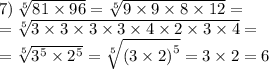 \\ \\ 7) \: \sqrt[5]{81 \times 96} = \sqrt[5]{9 \times 9 \times 8 \times 12} = \\ = \sqrt[5]{3 \times 3 \times 3 \times 3 \times 4 \times 2 \times 3 \times 4} = \\ = \sqrt[5]{ {3}^{5} \times {2}^{5} } = \sqrt[5]{( {3 \times 2)}^{5} } = 3 \times 2 = 6