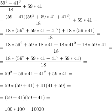 \displaystyle \frac{59^3-41^3}{18}+59*41=\\ \\ =\frac{(59-41)(59^2+59*41+41^2)}{18}+59*41=\\ \\ =\frac{18*(59^2+59*41+41^2)+18*(59*41)}{18}=\\ \\ =\frac{18*59^2+59*18*41+18*41^2+18*59*41}{18} =\\ \\ =\frac{18*(59^2+59*41+41^2+59*41)}{18}=\\ \\ =59^2+59*41+41^2+59*41=\\ \\ =59*(59+41)+41(41+59)=\\ \\ =(59+41)(59+41)=\\ \\=100*100=10000