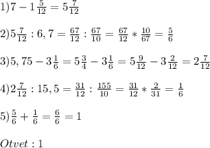 1) 7 - 1\frac{5}{12} =5\frac{7}{12} \\\\2)5\frac{7}{12} :6,7 =\frac{67}{12} :\frac{67}{10} =\frac{67}{12} *\frac{10}{67} =\frac{5}{6} \\\\3)5,75-3\frac{1}{6} =5\frac{3}{4} -3\frac{1}{6} =5\frac{9}{12} -3\frac{2}{12} =2\frac{7}{12} \\\\4)2\frac{7}{12} :15,5=\frac{31}{12} :\frac{155}{10} =\frac{31}{12} *\frac{2}{31} =\frac{1}{6} \\\\5)\frac{5}{6} +\frac{1}{6} =\frac{6}{6} =1\\\\Otvet: 1