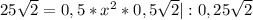 25\sqrt{2} = 0,5 * x^{2} * 0,5\sqrt{2} |:0,25 \sqrt{2}