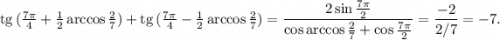 {\rm tg}\, (\frac{7\pi}{4}+\frac{1}{2}\arccos\frac{2}{7})+{\rm tg}\, (\frac{7\pi}{4}-\frac{1}{2}\arccos\frac{2}{7})=\dfrac{2\sin\frac{7\pi}{2}}{\cos\arccos\frac{2}{7}+\cos\frac{7\pi}{2}}=\dfrac{-2}{2/7}=-7.