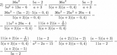 2) \ \dfrac{36a^{2} }{5a^{2} +13a-6}-\dfrac{5a-2}{a+3}= \dfrac{36a^{2} }{5(a+3)(a-0,4)}-\dfrac{5a-2}{a+3} =\\\\=\dfrac{36a^{2}-(5a-2)\cdot5(a-0,4) }{5(a+3)(a-0,4)}=\dfrac{36a^{2}-25a^{2}+20a-4 }{5(a+3)(a-0,4)} =\\\\=\dfrac{11a^{2}+20a-4 }{5(a+3)(a-0,4)} =\dfrac{11(a+2)(a-\frac{2}{11}) }{5(a+3)(a-0,4)} \\\\\\\dfrac{11(a+2)(a-\frac{2}{11}) }{5(a+3)(a-0,4)} :\dfrac{11a-2}{a^{2}-2a-15 }=\dfrac{(a+2)(11a-2) }{5(a+3)(a-0,4)}\cdot\dfrac{(a-5)(a+3)}{11a-2} =\\\\=\dfrac{(a+2)(a-5)}{5a-2}