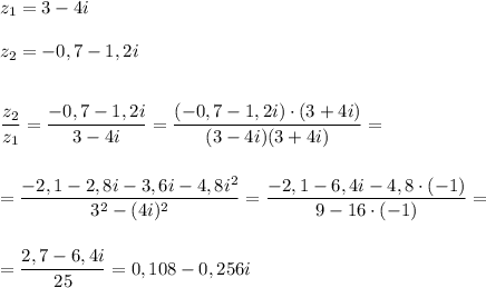 z_{1}=3-4i\\\\z_{2}=-0,7-1,2i\\\\\\\dfrac{z_{2} }{z_{1} } =\dfrac{-0,7-1,2i}{3-4i}=\dfrac{(-0,7-1,2i)\cdot(3+4i)}{(3-4i)(3+4i)}=\\\\\\=\dfrac{-2,1-2,8i-3,6i-4,8i^{2} }{3^{2}-(4i)^{2}}=\dfrac{-2,1-6,4i-4,8\cdot(-1)}{9-16\cdot(-1)} =\\\\\\=\dfrac{2,7-6,4i}{25} =0,108-0,256i