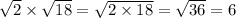 \sqrt{2} \times \sqrt{18 } = \sqrt{2 \times 18} = \sqrt{36} = 6