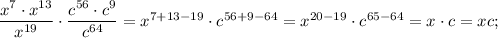 \dfrac{x^{7} \cdot x^{13}}{x^{19}} \cdot \dfrac{c^{56} \cdot c^{9}}{c^{64}}=x^{7+13-19} \cdot c^{56+9-64}=x^{20-19} \cdot c^{65-64}=x \cdot c=xc;