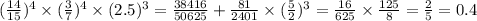 ( \frac{14}{15} ) {}^{4} \times ( \frac{3}{7} ) {}^{4} \times (2.5) {}^{3 } = \frac{38416}{50625} + \frac{81}{2401} \times ( \frac{5}{2} ) {}^{3} = \frac{16}{625} \times \frac{125}{8} = \frac{2}{5} = 0.4