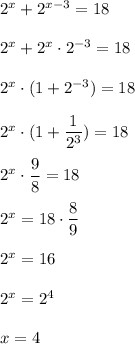 2^x + 2^{x-3} = 18\\\\2^x + 2^x\cdot2^{-3} = 18\\\\2^x\cdot(1 + 2^{-3}) = 18\\\\2^x \cdot (1 + \dfrac{1}{2^3}) = 18\\\\2^x \cdot \dfrac{9}{8} = 18\\\\2^x = 18 \cdot \dfrac{8}{9}\\\\2^x = 16\\\\2^x = 2^4\\\\x = 4