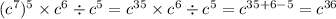 ( {c}^{7})^{5} \times {c}^{6} \div {c }^{5} = {c}^{35} \times {c}^{6} \div {c}^{5} = {c}^{35 + 6 - 5} = {c}^{36}