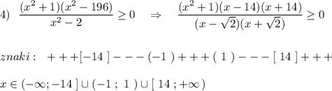 4)\ \ \dfrac{(x^2+1)(x^2-196)}{x^2-2}\geq 0\ \ \ \Rightarrow \ \ \ \dfrac{(x^2+1)(x-14)(x+14)}{(x-\sqrt2)(x+\sqrt2)}\geq 0\\\\\\znaki:\ \ +++[-14\ ]---(-1\ )+++(\ 1\ )---[\ 14\ ]+++\\\\x\in (-\infty ;-14\ ]\cup (-1\ ;\ 1\ )\cup [\ 14\ ;+\infty \, )