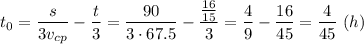 t _0=\dfrac{s}{3v_{cp}}-\dfrac{t}{3} = \dfrac{90}{3\cdot67.5}-\dfrac{\frac{16}{15} }{3} = \dfrac{4}{9} - \dfrac{16}{45} = \dfrac{4}{45} ~(h)