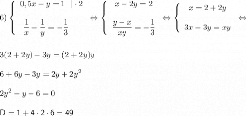 6 ) \displaystyle \left \{\begin{array}{ccc} 0,5x-y =1 \ \ | \cdot 2 \\\\ \!\!\!\!\!\!\!\!\dfrac{1}{x} -\dfrac{1}{y}=- \dfrac{1}{3} \end{array } \right \Leftrightarrow \left \{\begin{array}{ccc} x-2y =2 \\\\\dfrac{y-x}{xy }=-\dfrac{1}{3} \end{array } \right \Leftrightarrow \left \{\begin{array}{ccc} x =2+2y \\\\ 3x-3y =xy \end{array } \right \Leftrightarrow \\\\\\ 3(2+2y)-3y =(2+2y)y \\\\ 6+6y -3y =2y +2y^2 \\\\ 2y^2-y -6 =0 \\\\ \sf D= 1+4\cdot2\cdot 6 = 49