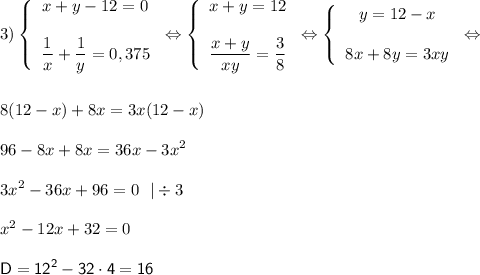 3) \displaystyle \left \{\begin{array}{ccc} x+y-12=0 \\\\\dfrac{1}{x} +\dfrac{1}{y} =0,375 \end{array } \right \Leftrightarrow \left \{\begin{array}{ccc} x+y=12 \\\\ \dfrac{x+y}{xy } =\dfrac{3}{8 } \end{array } \right \Leftrightarrow \left \{\begin{array}{ccc} y=12-x \\\\ 8x+8y=3xy \end{array } \right \Leftrightarrow \\\\\\ 8(12-x)+8x=3x(12-x) \\\\ 96-8x +8x=36 x-3x^2 \\\\3x^2-36x+96=0 \ \ | \div 3 \\\\ x^2-12x+32 =0 \\\\ \sf{ D} \displaystyle =12^2-32\cdot 4 =16 \\\\