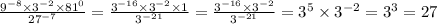 \frac{9 {}^{ - 8} \times 3 {}^{ - 2} \times 81 {}^{0} }{27 {}^{ - 7} } = \frac{3 {}^{ - 16} \times 3 {}^{ - 2} \times 1}{3 {}^{ - 21} } = \frac{3 {}^{ - 16} \times 3 {}^{ - 2} }{3 {}^{ - 21} } = 3 {}^{5} \times 3 {}^{ - 2} = 3 {}^{3} = 27