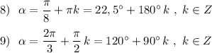 8)\ \ \alpha =\dfrac{\pi }{8}+\pi k=22,5^\circ +180^\circ \, k\ ,\ k\in Z\\\\9)\ \ \alpha =\dfrac{2\pi }{3}+\dfrac{\pi}{2}\, k=120^\circ +90^\circ \, k\ ,\ k\in Z